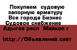 Покупаем  судовую запорную арматуру - Все города Бизнес » Судовое снабжение   . Адыгея респ.,Майкоп г.